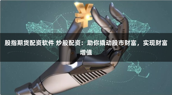 股指期货配资软件 炒股配资：助你撬动股市财富，实现财富增值