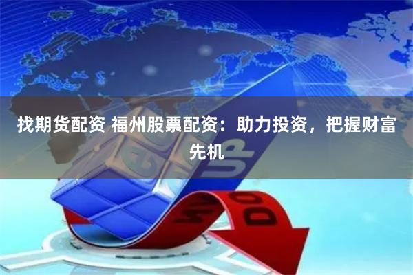 找期货配资 福州股票配资：助力投资，把握财富先机