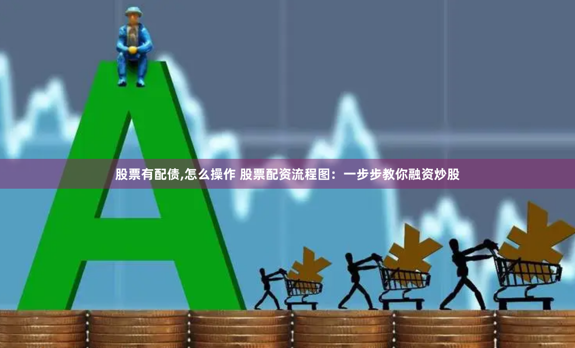 股票有配债,怎么操作 股票配资流程图：一步步教你融资炒股