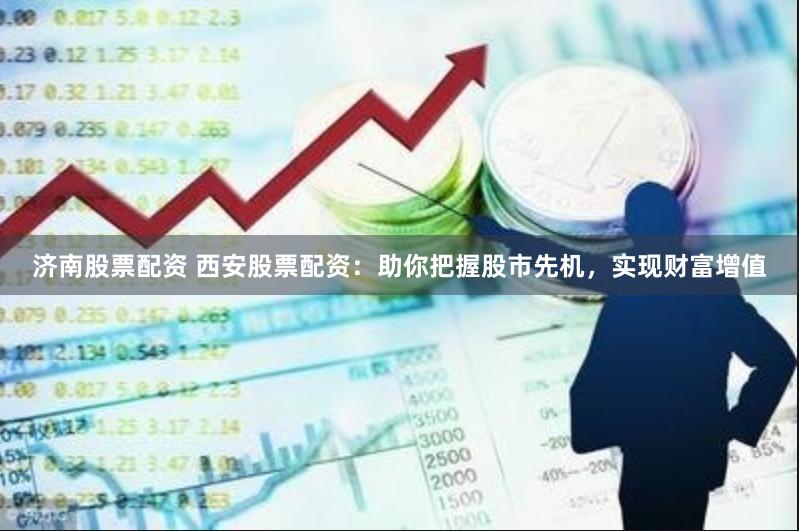 济南股票配资 西安股票配资：助你把握股市先机，实现财富增值