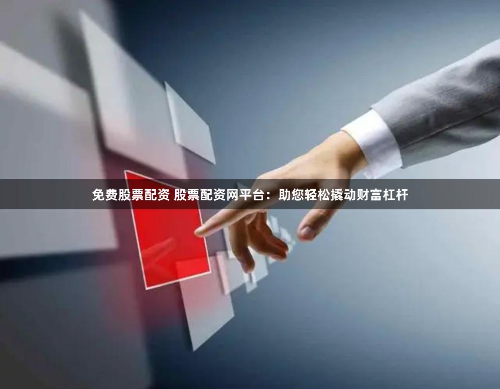 免费股票配资 股票配资网平台：助您轻松撬动财富杠杆