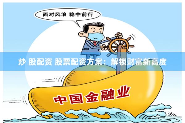 炒 股配资 股票配资方案：解锁财富新高度