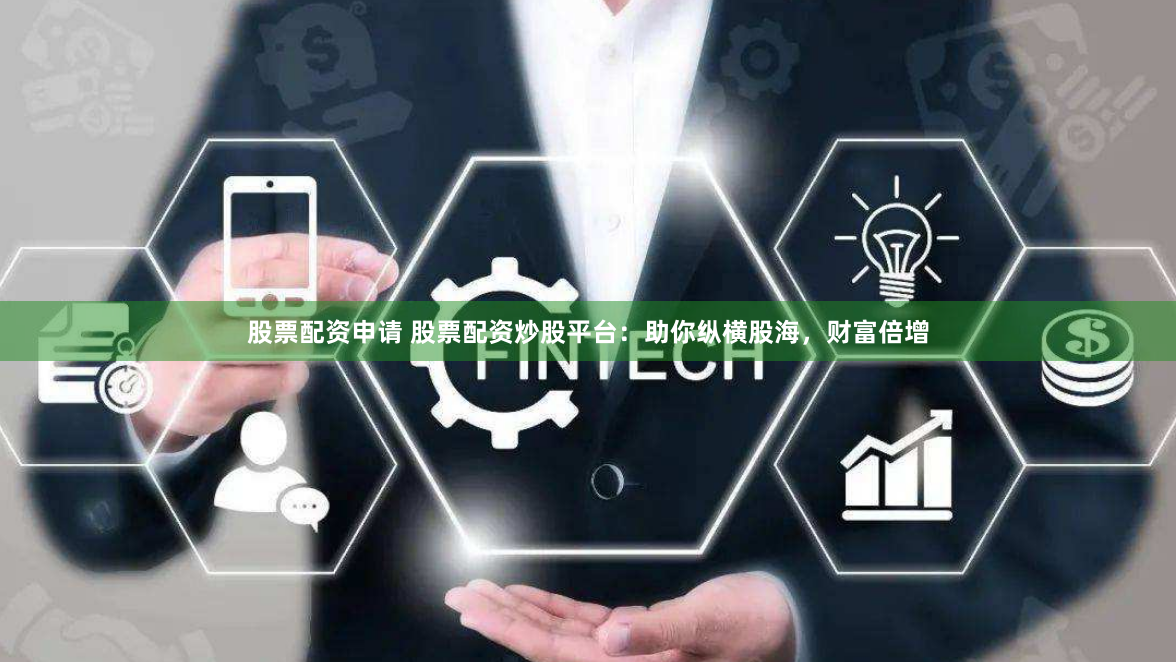 股票配资申请 股票配资炒股平台：助你纵横股海，财富倍增