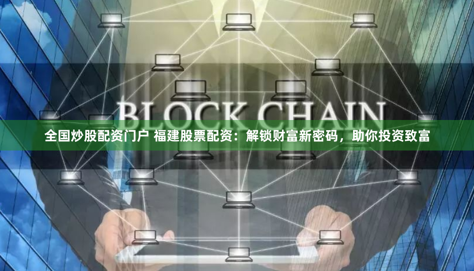 全国炒股配资门户 福建股票配资：解锁财富新密码，助你投资致富