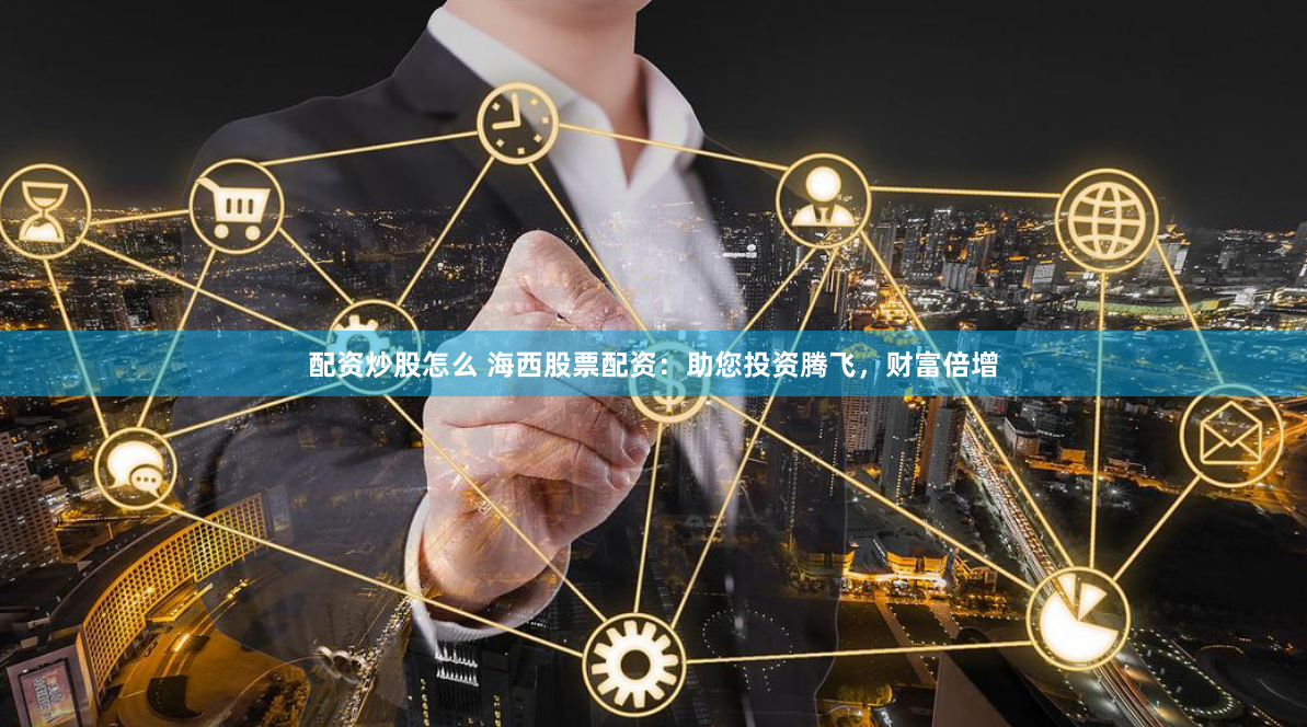 配资炒股怎么 海西股票配资：助您投资腾飞，财富倍增