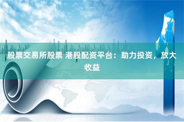 股票交易所股票 港股配资平台：助力投资，放大收益
