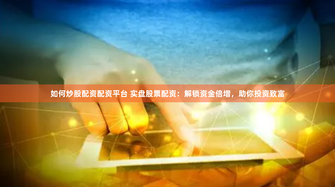 如何炒股配资配资平台 实盘股票配资：解锁资金倍增，助你投资致富