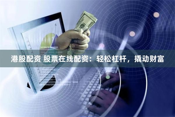 港股配资 股票在线配资：轻松杠杆，撬动财富