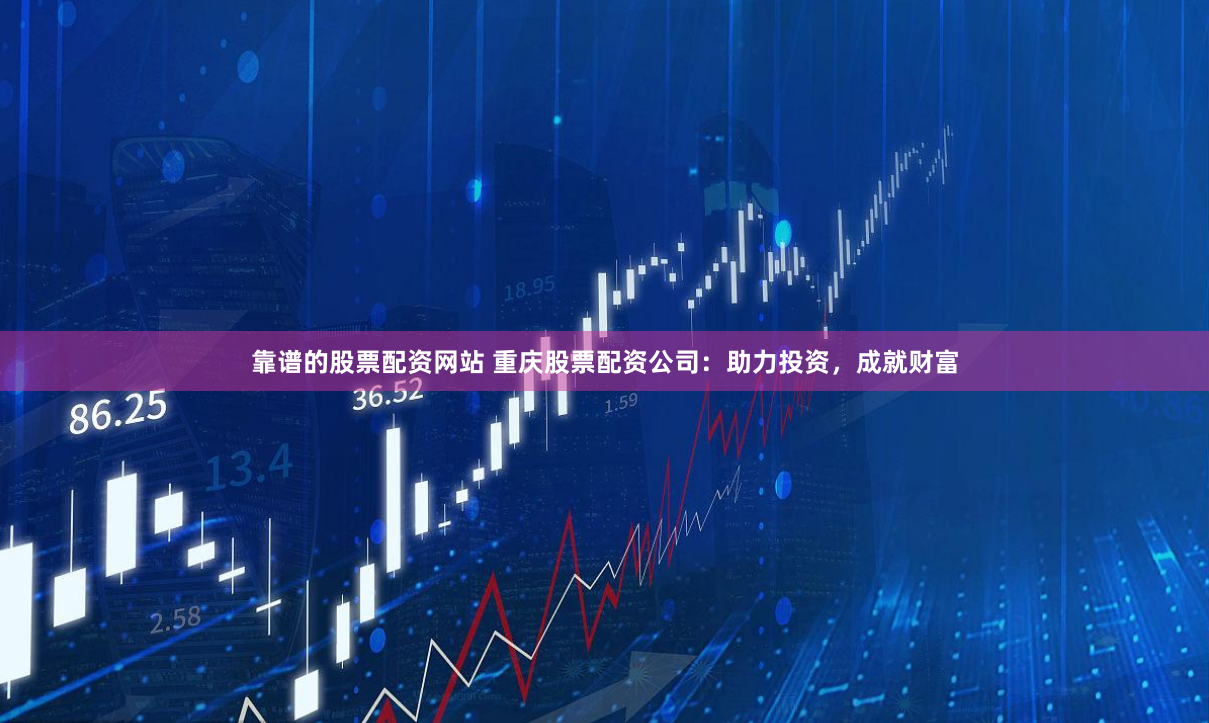 靠谱的股票配资网站 重庆股票配资公司：助力投资，成就财富