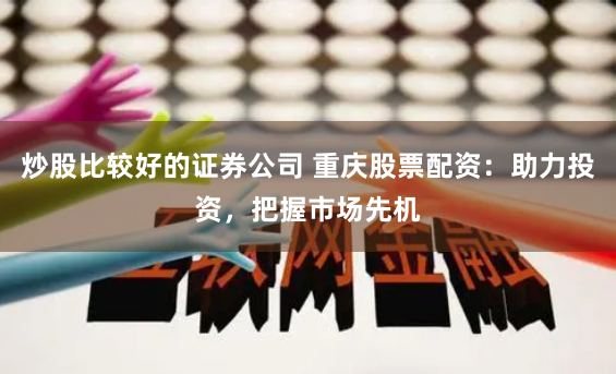 炒股比较好的证券公司 重庆股票配资：助力投资，把握市场先机