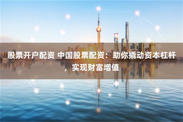 股票开户配资 中国股票配资：助你撬动资本杠杆，实现财富增值