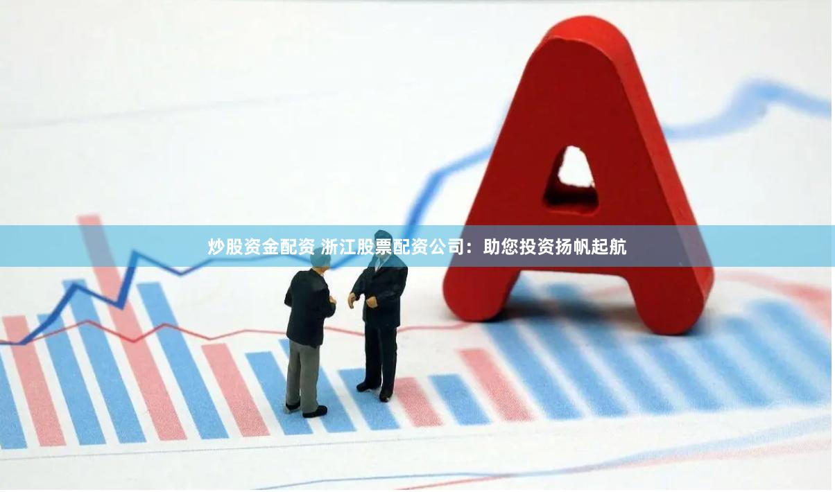 炒股资金配资 浙江股票配资公司：助您投资扬帆起航
