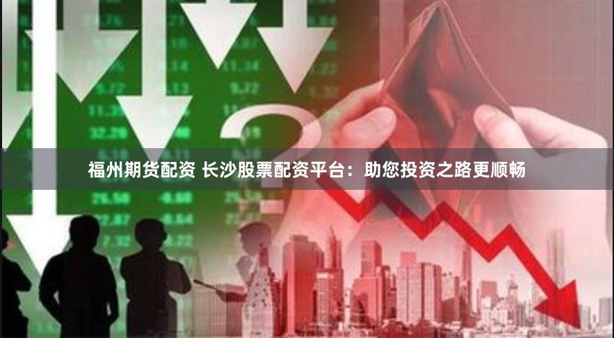 福州期货配资 长沙股票配资平台：助您投资之路更顺畅
