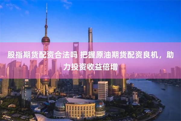 股指期货配资合法吗 把握原油期货配资良机，助力投资收益倍增