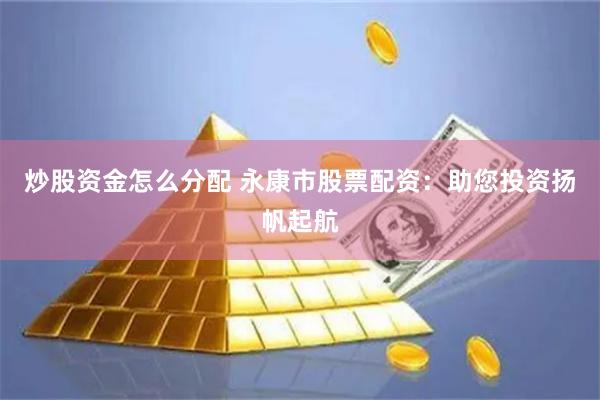 炒股资金怎么分配 永康市股票配资：助您投资扬帆起航