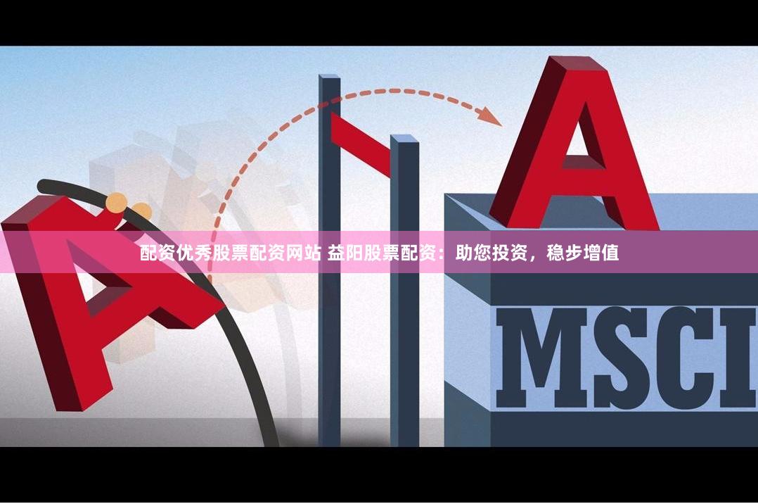 配资优秀股票配资网站 益阳股票配资：助您投资，稳步增值