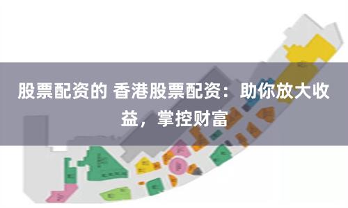 股票配资的 香港股票配资：助你放大收益，掌控财富