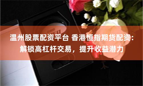 温州股票配资平台 香港恒指期货配资：解锁高杠杆交易，提升收益潜力