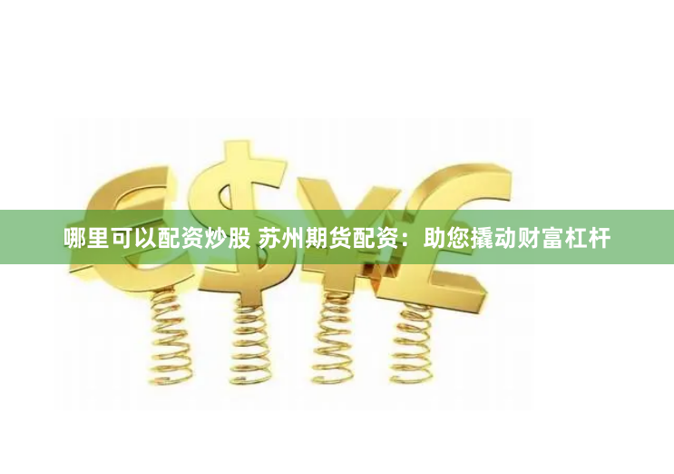 哪里可以配资炒股 苏州期货配资：助您撬动财富杠杆