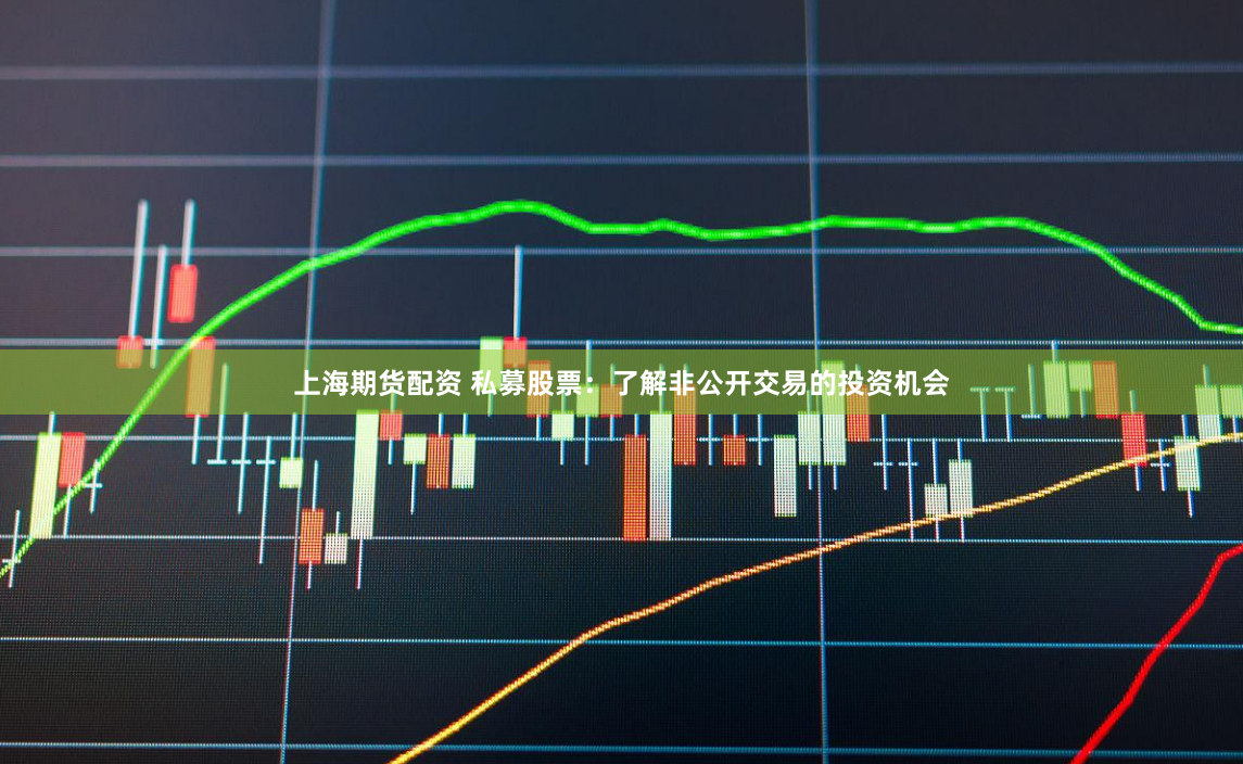 上海期货配资 私募股票：了解非公开交易的投资机会