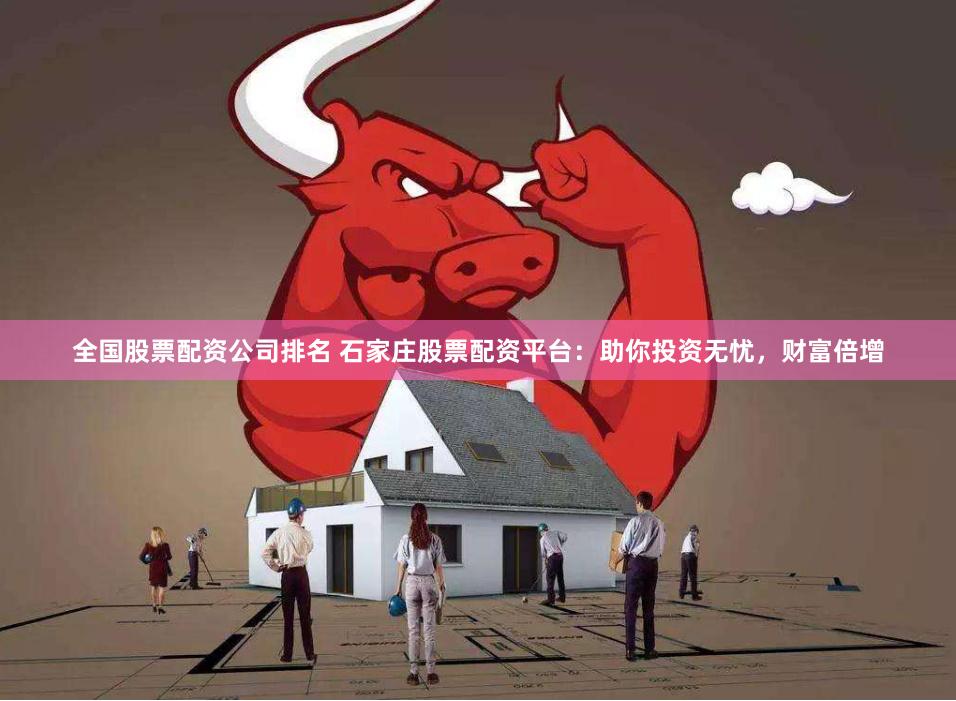全国股票配资公司排名 石家庄股票配资平台：助你投资无忧，财富倍增