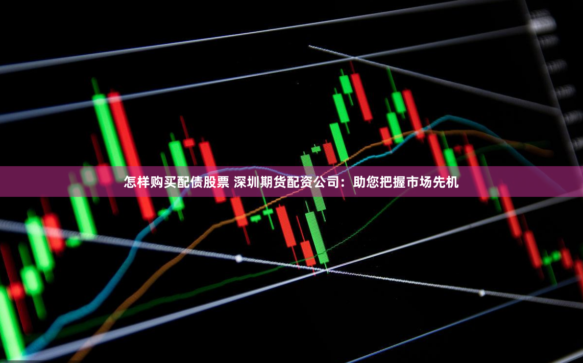 怎样购买配债股票 深圳期货配资公司：助您把握市场先机