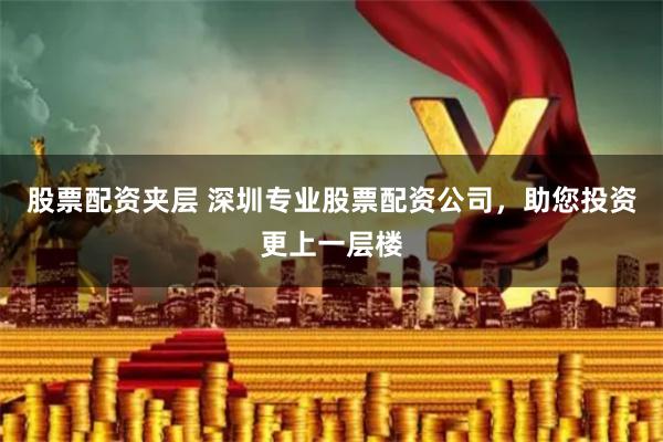 股票配资夹层 深圳专业股票配资公司，助您投资更上一层楼
