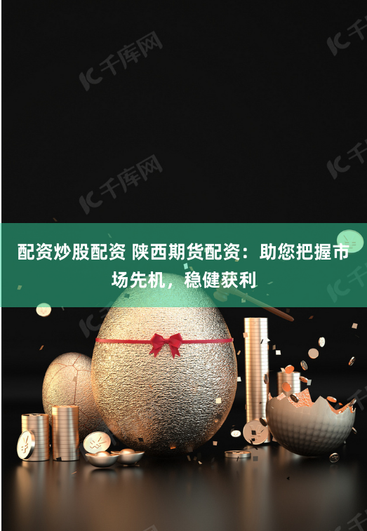 配资炒股配资 陕西期货配资：助您把握市场先机，稳健获利