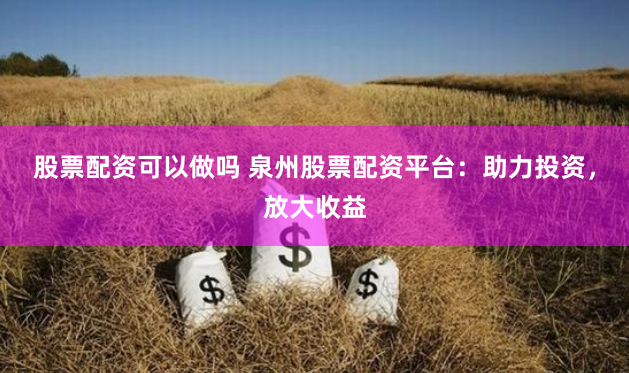 股票配资可以做吗 泉州股票配资平台：助力投资，放大收益