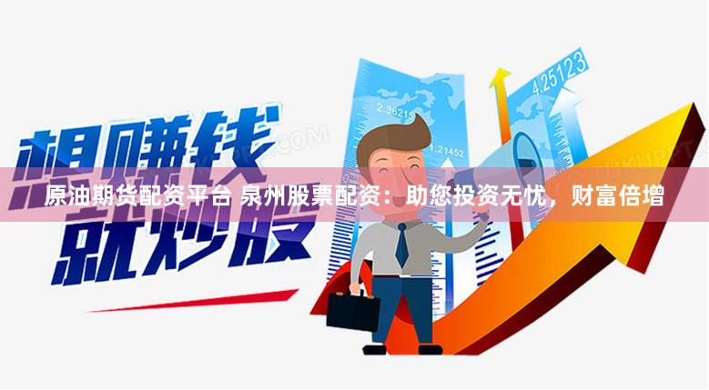 原油期货配资平台 泉州股票配资：助您投资无忧，财富倍增