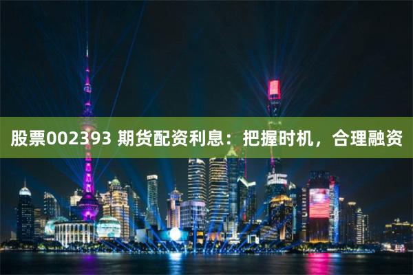股票002393 期货配资利息：把握时机，合理融资