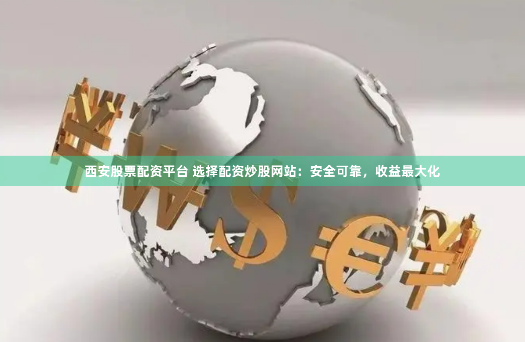 西安股票配资平台 选择配资炒股网站：安全可靠，收益最大化