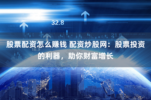 股票配资怎么赚钱 配资炒股网：股票投资的利器，助你财富增长