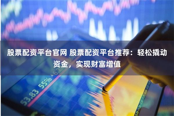 股票配资平台官网 股票配资平台推荐：轻松撬动资金，实现财富增值