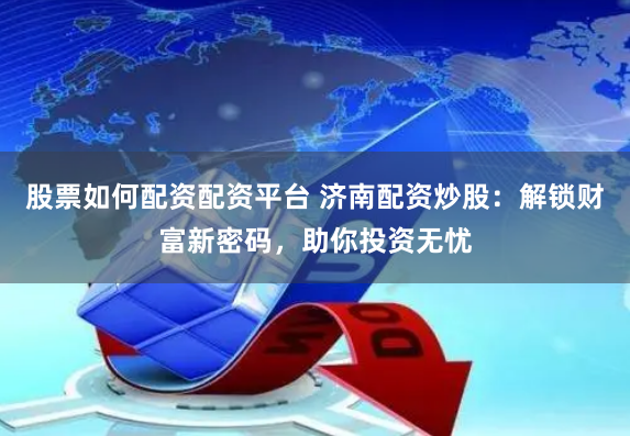 股票如何配资配资平台 济南配资炒股：解锁财富新密码，助你投资无忧