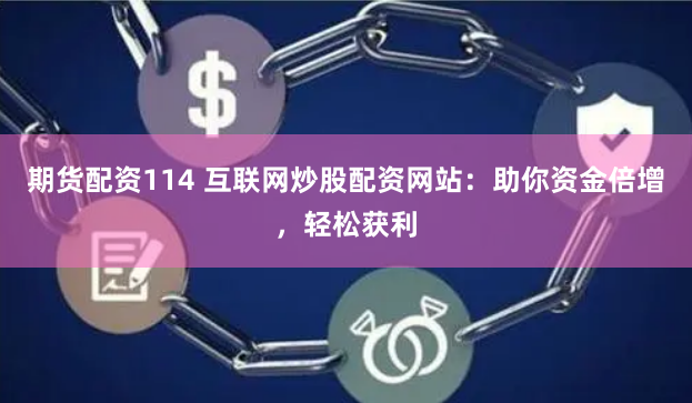 期货配资114 互联网炒股配资网站：助你资金倍增，轻松获利