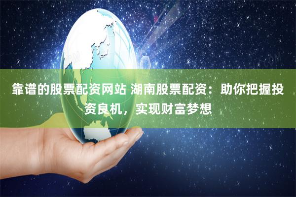 靠谱的股票配资网站 湖南股票配资：助你把握投资良机，实现财富梦想