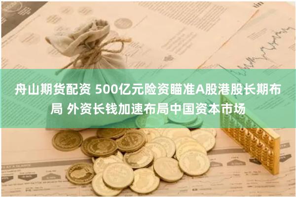 舟山期货配资 500亿元险资瞄准A股港股长期布局 外资长钱加速布局中国资本市场