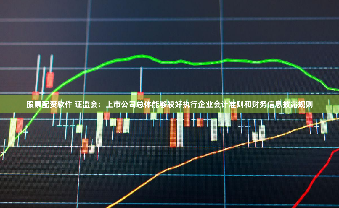 股票配资软件 证监会：上市公司总体能够较好执行企业会计准则和财务信息披露规则