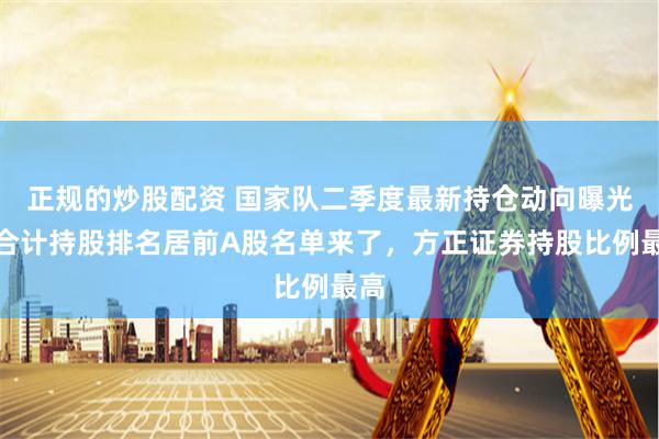 正规的炒股配资 国家队二季度最新持仓动向曝光：合计持股排名居前A股名单来了，方正证券持股比例最高