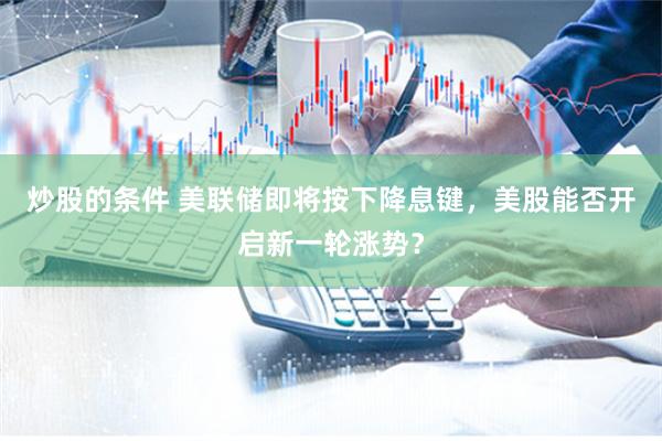 炒股的条件 美联储即将按下降息键，美股能否开启新一轮涨势？