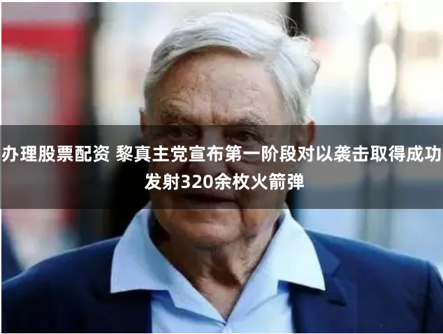 办理股票配资 黎真主党宣布第一阶段对以袭击取得成功 发射320余枚火箭弹