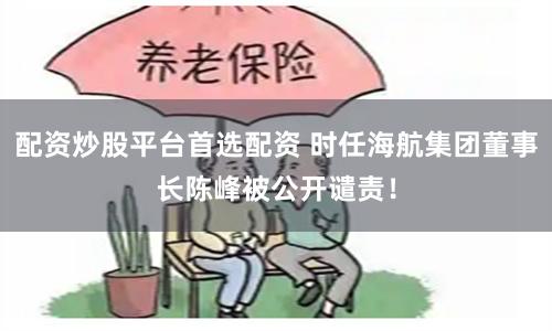配资炒股平台首选配资 时任海航集团董事长陈峰被公开谴责！