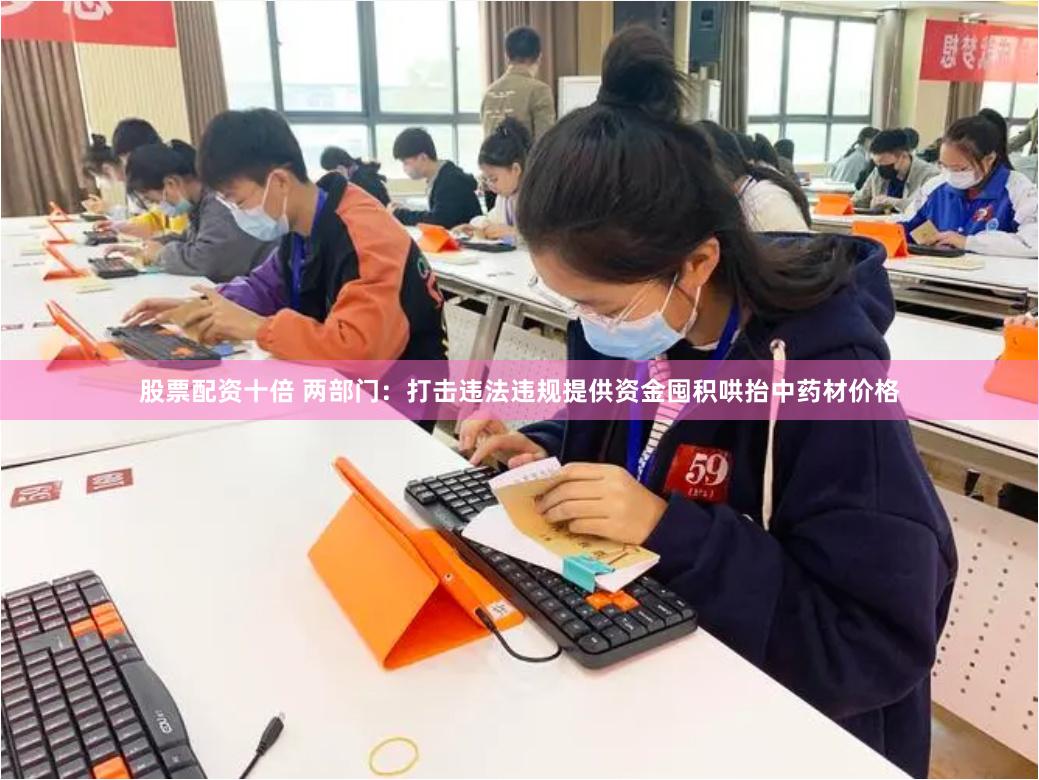 股票配资十倍 两部门：打击违法违规提供资金囤积哄抬中药材价格