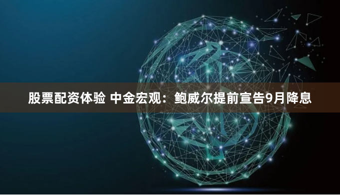 股票配资体验 中金宏观：鲍威尔提前宣告9月降息