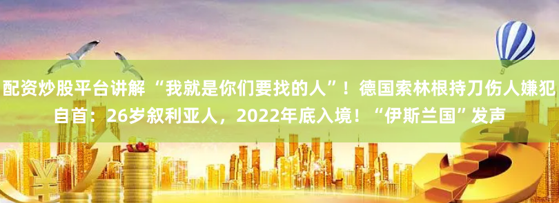 配资炒股平台讲解 “我就是你们要找的人”！德国索林根持刀伤人嫌犯自首：26岁叙利亚人，2022年底入境！“伊斯兰国”发声