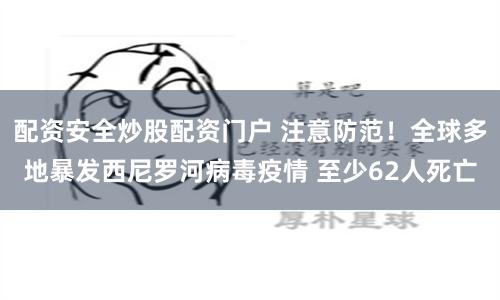 配资安全炒股配资门户 注意防范！全球多地暴发西尼罗河病毒疫情 至少62人死亡