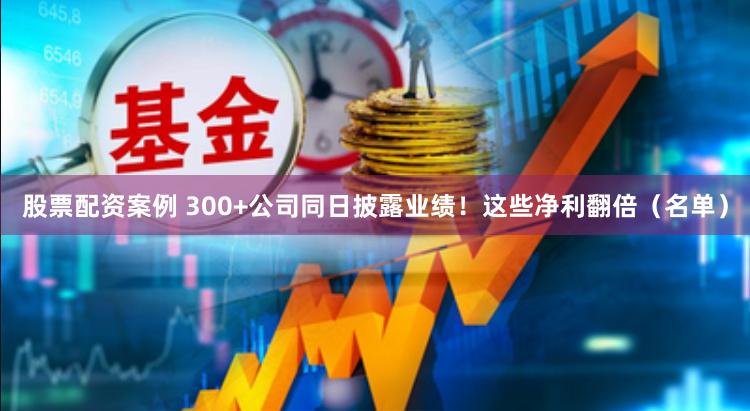 股票配资案例 300+公司同日披露业绩！这些净利翻倍（名单）