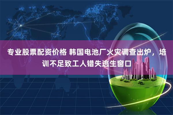专业股票配资价格 韩国电池厂火灾调查出炉，培训不足致工人错失逃生窗口