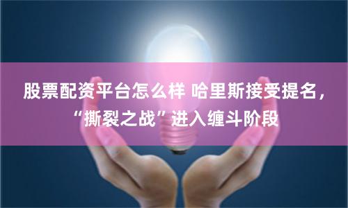 股票配资平台怎么样 哈里斯接受提名，“撕裂之战”进入缠斗阶段